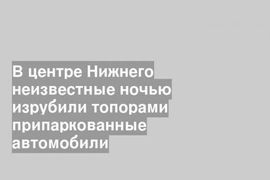 В центре Нижнего неизвестные ночью изрубили топорами припаркованные автомобили