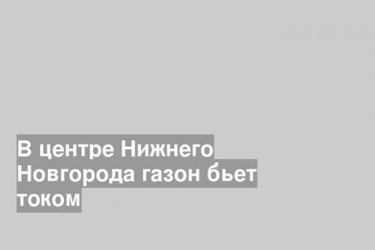 В центре Нижнего Новгорода газон бьет током