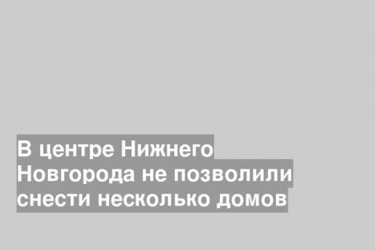 В центре Нижнего Новгорода не позволили снести несколько домов