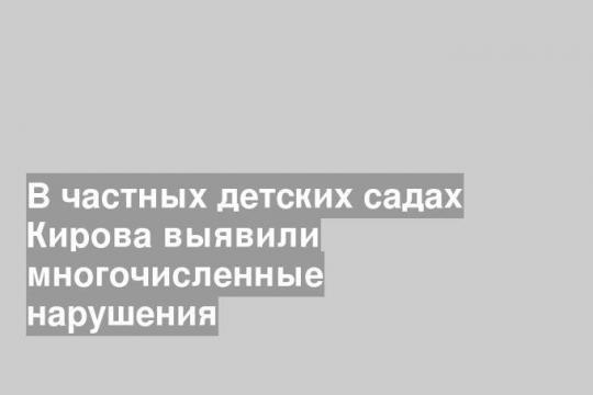 В частных детских садах Кирова выявили многочисленные нарушения