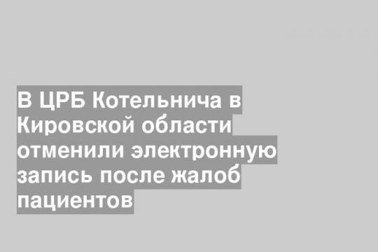 В ЦРБ Котельнича в Кировской области отменили электронную запись после жалоб пациентов