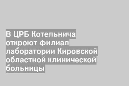 В ЦРБ Котельнича откроют филиал лаборатории Кировской областной клинической больницы