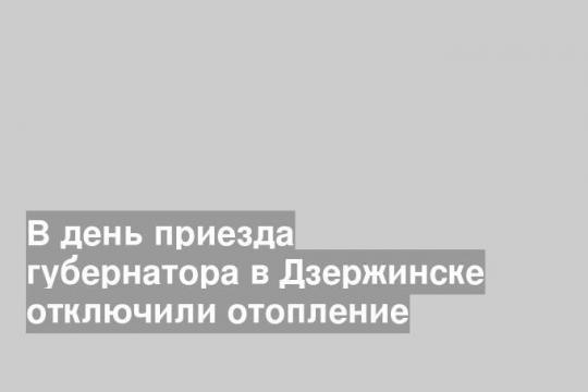 В день приезда губернатора в Дзержинске отключили отопление