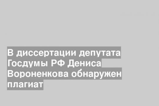 В диссертации депутата Госдумы РФ Дениса Вороненкова обнаружен плагиат