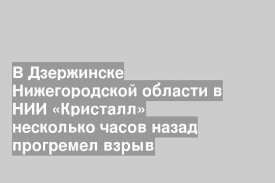 В Дзержинске Нижегородской области в НИИ «Кристалл» несколько часов назад прогремел взрыв