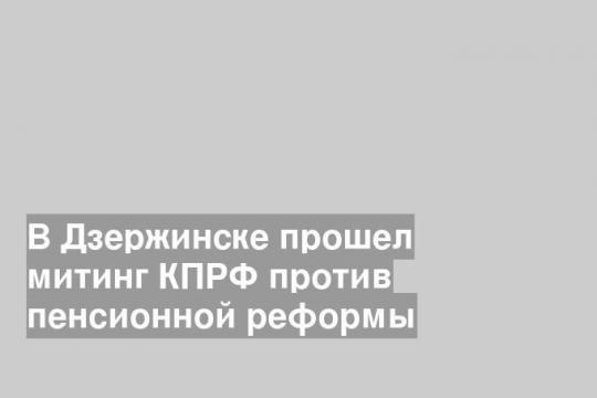 В Дзержинске прошел митинг КПРФ против пенсионной реформы