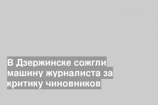 В Дзержинске сожгли машину журналиста за критику чиновников