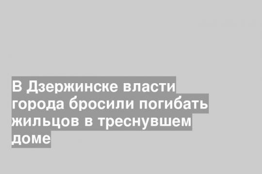 В Дзержинске власти города бросили погибать жильцов в треснувшем доме
