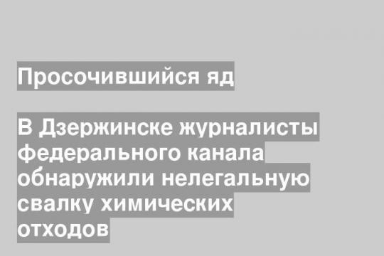 В Дзержинске журналисты федерального канала обнаружили нелегальную свалку химических отходов