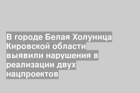 В городе Белая Холуница Кировской области выявили нарушения в реализации двух нацпроектов