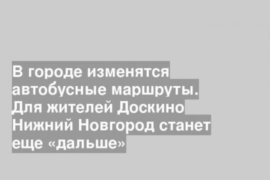 В городе изменятся автобусные маршруты. Для жителей Доскино Нижний Новгород станет еще «дальше»