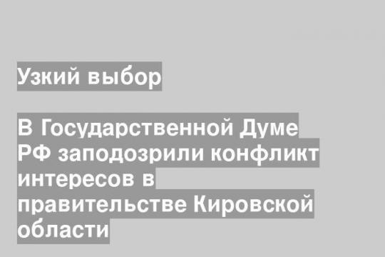 В Государственной Думе РФ заподозрили конфликт интересов в правительстве Кировской области