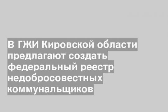 В ГЖИ Кировской области предлагают создать федеральный реестр недобросовестных коммунальщиков