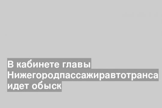 В кабинете главы Нижегородпассажиравтотранса идет обыск