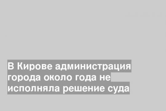 В Кирове администрация города около года не исполняла решение суда