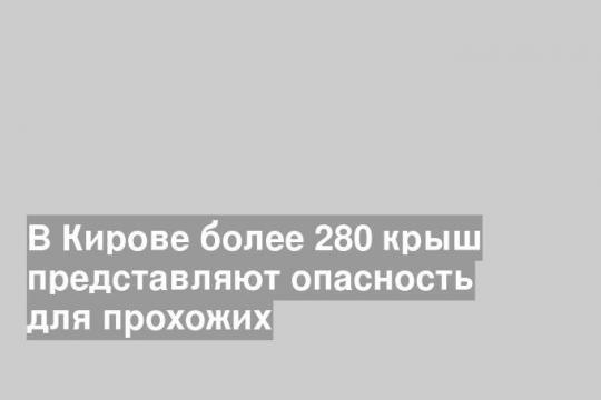В Кирове более 280 крыш представляют опасность для прохожих