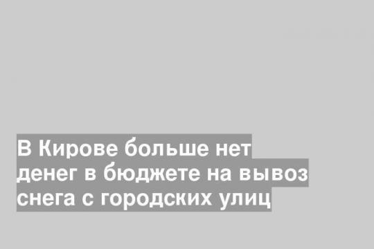 В Кирове больше нет денег в бюджете на вывоз снега с городских улиц