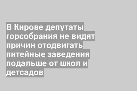 В Кирове депутаты горсобрания не видят причин отодвигать питейные заведения подальше от школ и детсадов