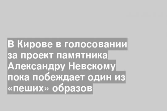 В Кирове в голосовании за проект памятника Александру Невскому пока побеждает один из «пеших» образов