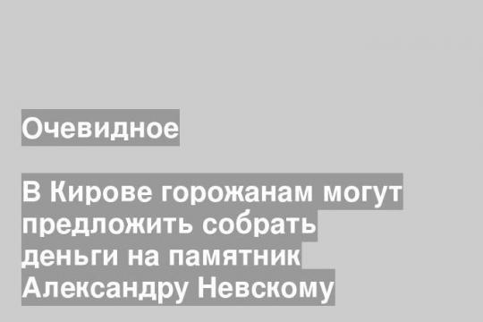 В Кирове горожанам могут предложить собрать деньги на памятник Александру Невскому