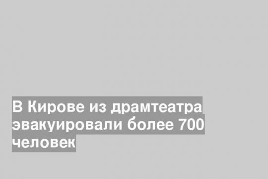 В Кирове из драмтеатра эвакуировали более 700 человек