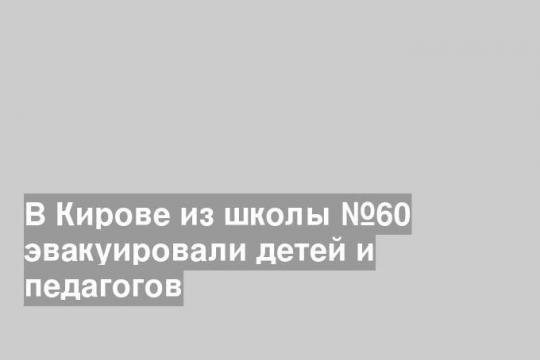 В Кирове из школы №60 эвакуировали детей и педагогов