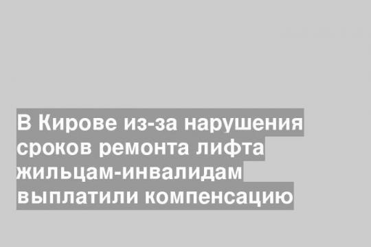 В Кирове из-за нарушения сроков ремонта лифта жильцам-инвалидам выплатили компенсацию