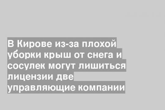 В Кирове из-за плохой уборки крыш от снега и сосулек могут лишиться лицензии две управляющие компании