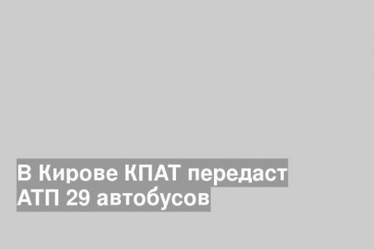 В Кирове КПАТ передаст АТП 29 автобусов