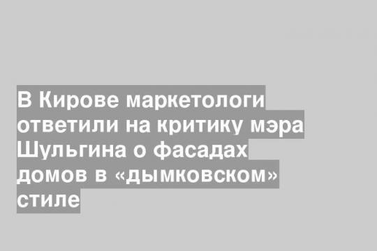 В Кирове маркетологи ответили на критику мэра Шульгина о фасадах домов в «дымковском» стиле