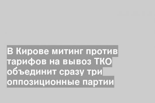 В Кирове митинг против тарифов на вывоз ТКО объединит сразу три оппозиционные партии