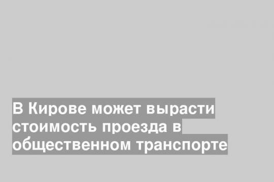 В Кирове может вырасти стоимость проезда в общественном транспорте