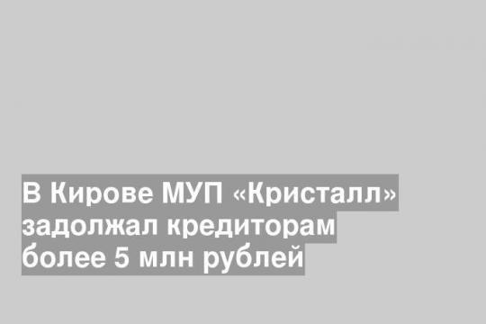 В Кирове МУП «Кристалл» задолжал кредиторам более 5 млн рублей