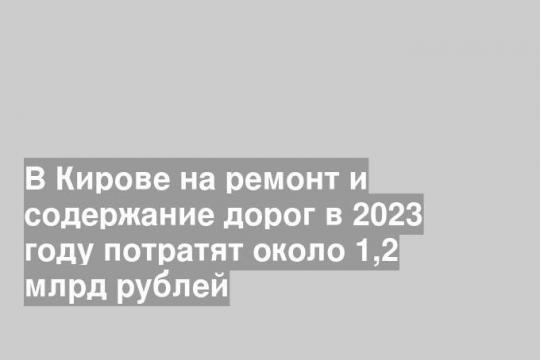 В Кирове на ремонт и содержание дорог в 2023 году потратят около 1,2 млрд рублей