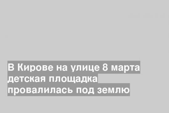 В Кирове на улице 8 марта детская площадка провалилась под землю