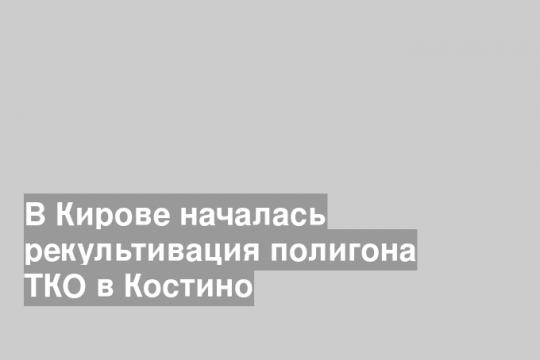 В Кирове началась рекультивация полигона ТКО в Костино