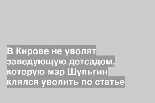 В Кирове не уволят заведующую детсадом, которую мэр Шульгин клялся уволить по статье