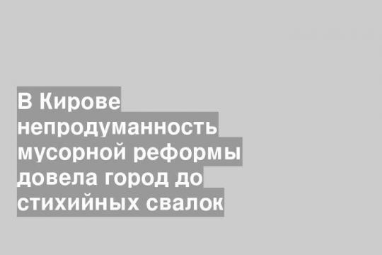 В Кирове непродуманность мусорной реформы довела город до стихийных свалок