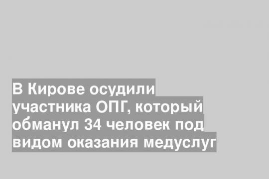 В Кирове осудили участника ОПГ, который обманул 34 человек под видом оказания медуслуг