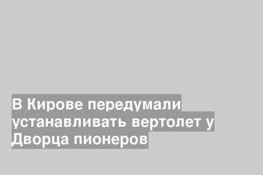 В Кирове передумали устанавливать вертолет у Дворца пионеров