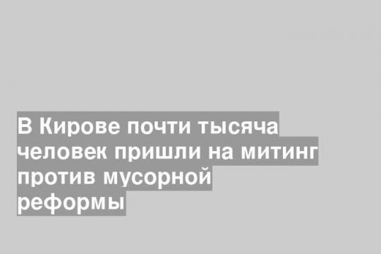 В Кирове почти тысяча человек пришли на митинг против мусорной реформы