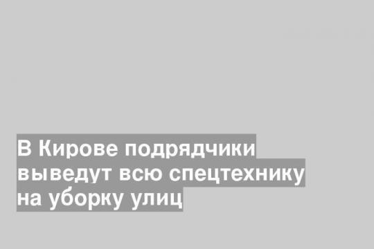 В Кирове подрядчики выведут всю спецтехнику на уборку улиц