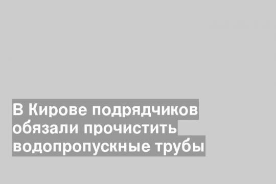 В Кирове подрядчиков обязали прочистить водопропускные трубы