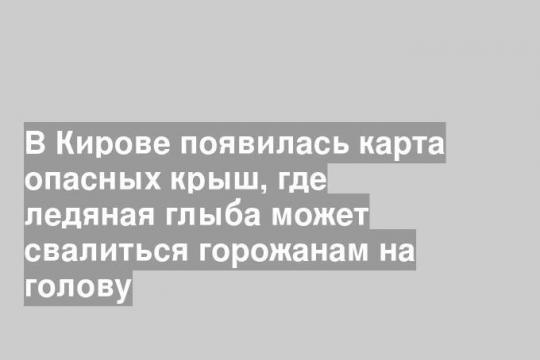 В Кирове появилась карта опасных крыш, где ледяная глыба может свалиться горожанам на голову