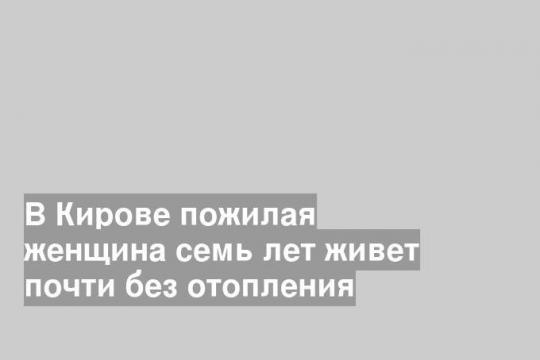 В Кирове пожилая женщина семь лет живет почти без отопления