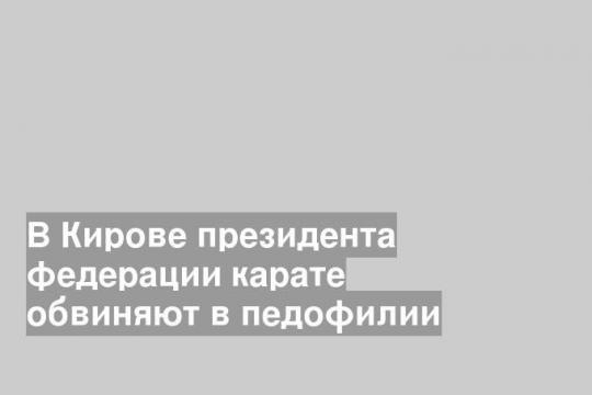 В Кирове президента федерации карате обвиняют в педофилии