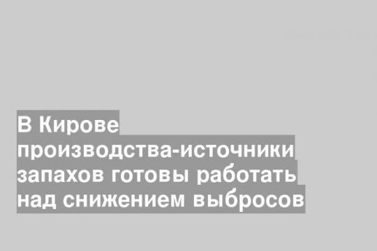 В Кирове производства-источники запахов готовы работать над снижением выбросов