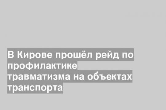 В Кирове прошёл рейд по профилактике травматизма на объектах транспорта