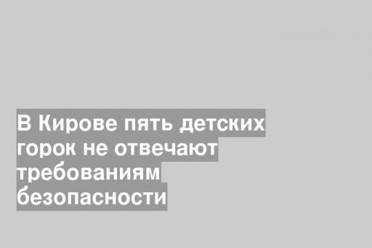 В Кирове пять детских горок не отвечают требованиям безопасности