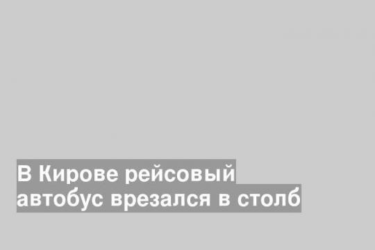В Кирове рейсовый автобус врезался в столб